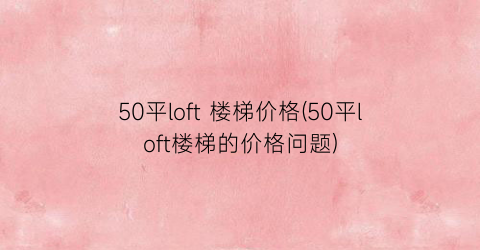 50平loft 楼梯价格(50平loft楼梯的价格问题)
